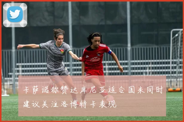 卡萨诺称赞达库尼亚适合国米同时建议关注洛博特卡表现