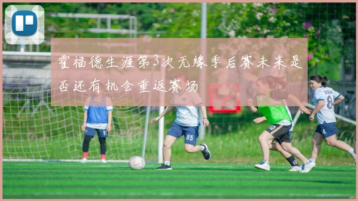 霍福德生涯第3次无缘季后赛未来是否还有机会重返赛场