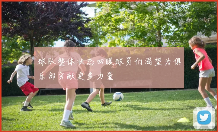 球队整体状态回暖球员们渴望为俱乐部贡献更多力量
