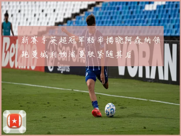 新赛季英超冠军赔率揭晓阿森纳领跑曼城利物浦曼联紧随其后