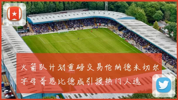 火箭队计划重磅交易伦纳德米切尔字母哥恩比德成引援热门人选