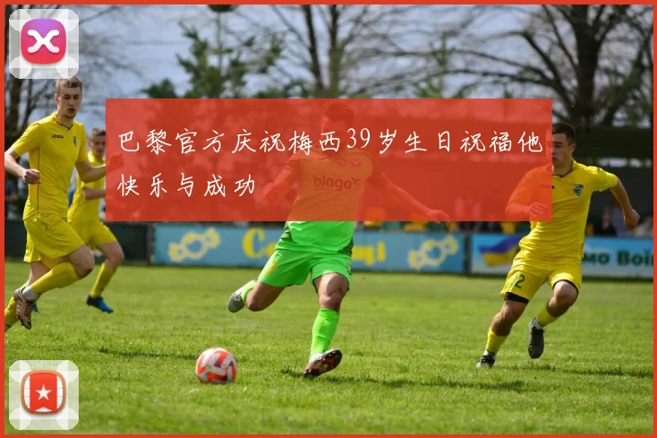 巴黎官方庆祝梅西39岁生日祝福他快乐与成功