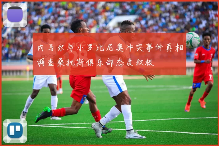 内马尔与小罗比尼奥冲突事件真相调查桑托斯俱乐部态度积极