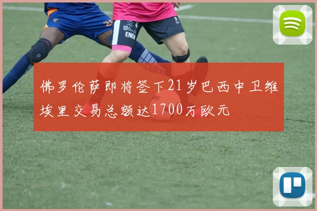 佛罗伦萨即将签下21岁巴西中卫维埃里交易总额达1700万欧元