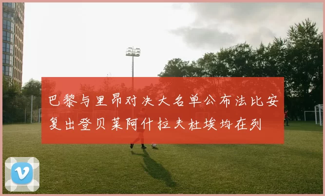 巴黎与里昂对决大名单公布法比安复出登贝莱阿什拉夫杜埃均在列