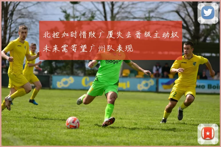 北控加时惜败广厦失去晋级主动权未来需寄望广州队表现