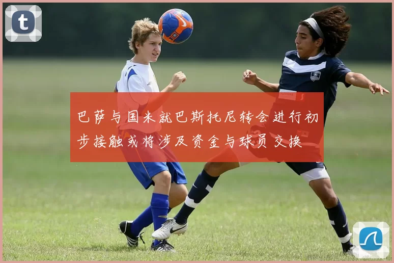 巴萨与国米就巴斯托尼转会进行初步接触或将涉及资金与球员交换