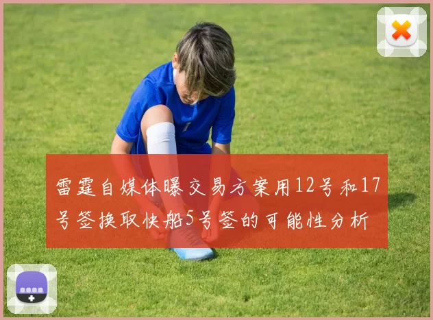 雷霆自媒体曝交易方案用12号和17号签换取快船5号签的可能性分析