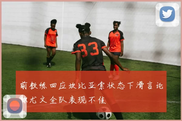 前教练回应坎比亚索状态下滑言论称尤文全队表现不佳