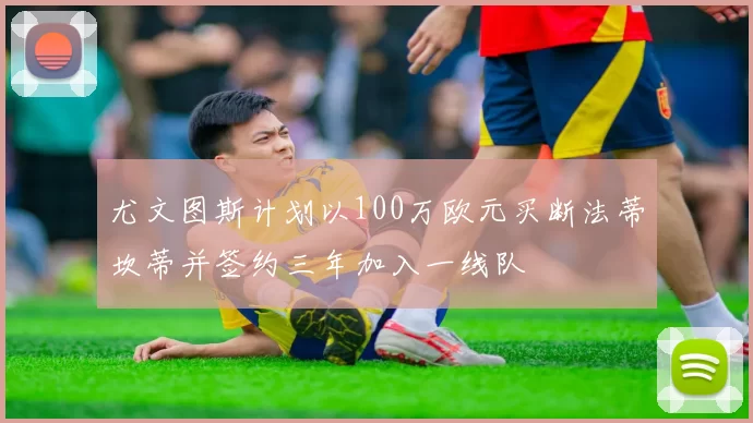 尤文图斯计划以100万欧元买断法蒂坎蒂并签约三年加入一线队