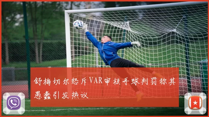 舒梅切尔怒斥VAR审核手球判罚称其愚蠢引发热议
