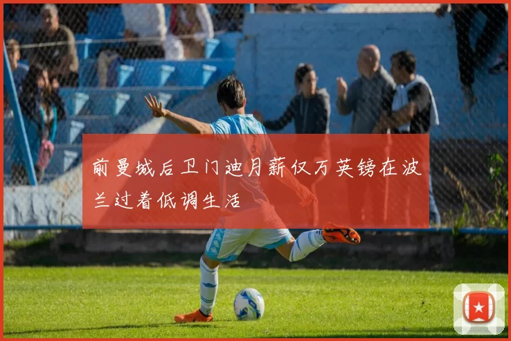 前曼城后卫门迪月薪仅万英镑在波兰过着低调生活
