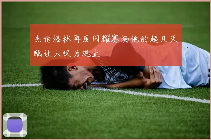 杰伦格林再度闪耀赛场他的超凡天赋让人叹为观止