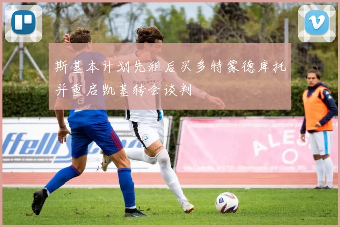 斯基本计划先租后买多特蒙德库托并重启凯基转会谈判