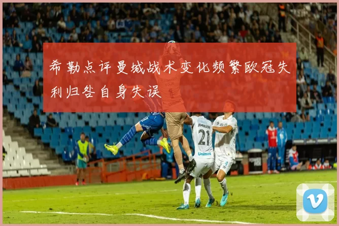 希勒点评曼城战术变化频繁欧冠失利归咎自身失误