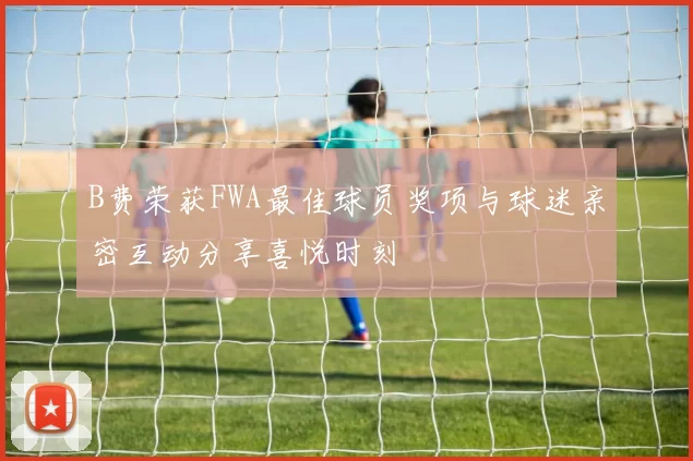 B费荣获FWA最佳球员奖项与球迷亲密互动分享喜悦时刻