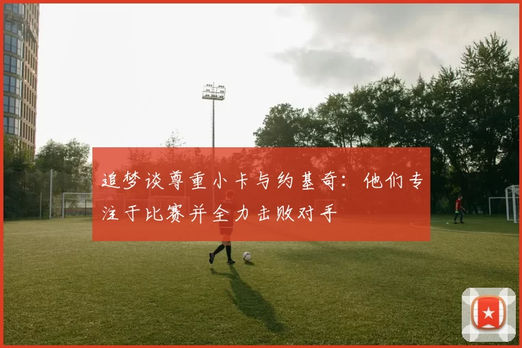 追梦谈尊重小卡与约基奇：他们专注于比赛并全力击败对手