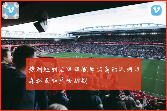 热刺胜利后降级概率仍高西汉姆与森林面临严峻挑战