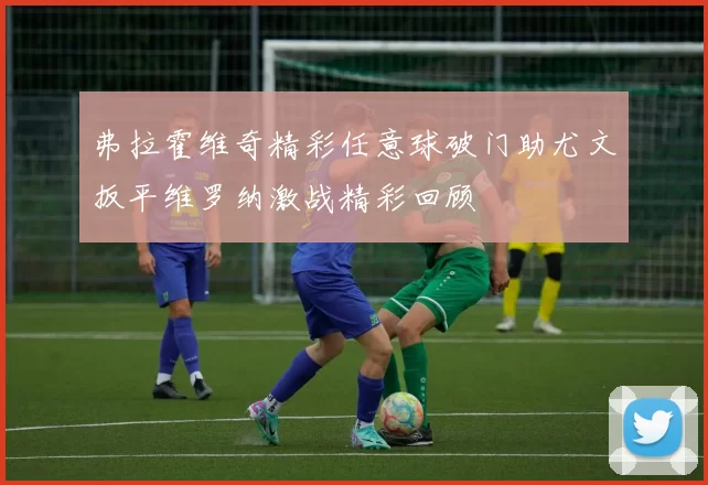 弗拉霍维奇精彩任意球破门助尤文扳平维罗纳激战精彩回顾