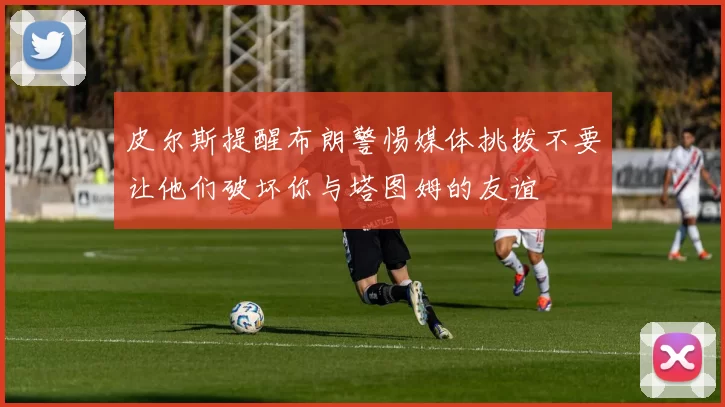 皮尔斯提醒布朗警惕媒体挑拨不要让他们破坏你与塔图姆的友谊