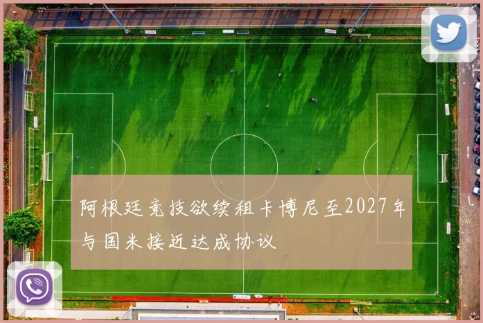 阿根廷竞技欲续租卡博尼至2027年与国米接近达成协议