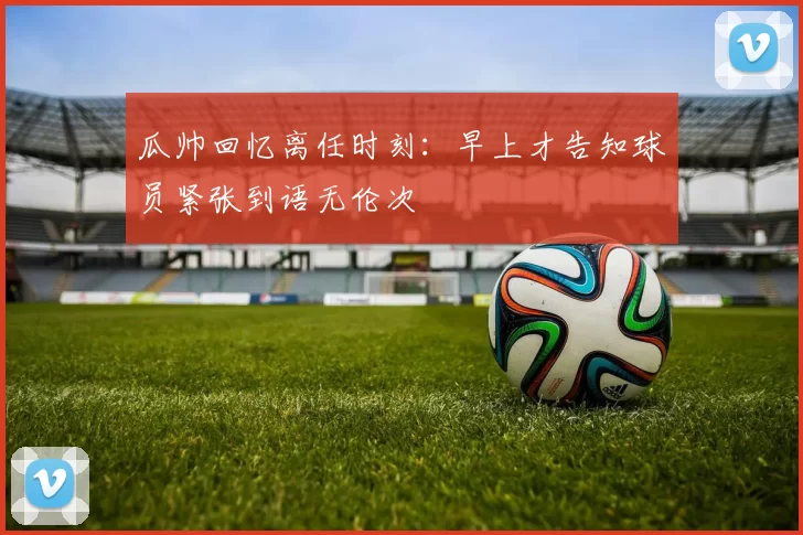 瓜帅回忆离任时刻：早上才告知球员紧张到语无伦次