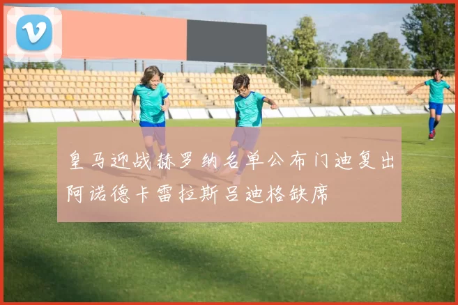 皇马迎战赫罗纳名单公布门迪复出阿诺德卡雷拉斯吕迪格缺席