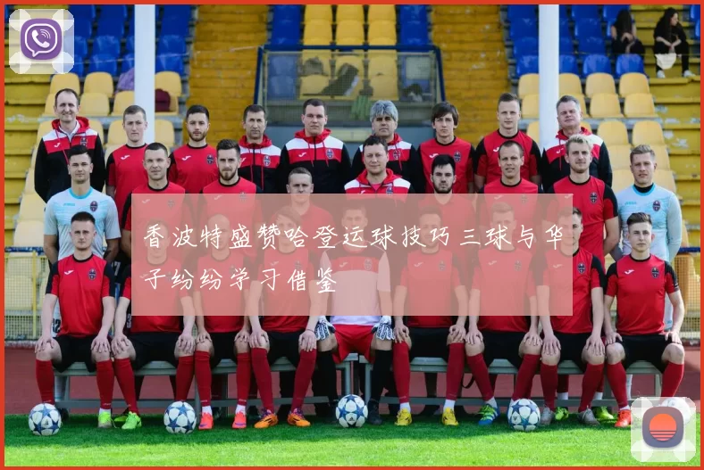 香波特盛赞哈登运球技巧三球与华子纷纷学习借鉴