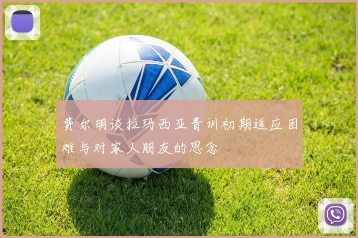 费尔明谈拉玛西亚青训初期适应困难与对家人朋友的思念