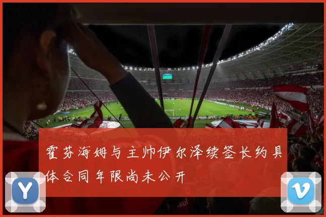 霍芬海姆与主帅伊尔泽续签长约具体合同年限尚未公开