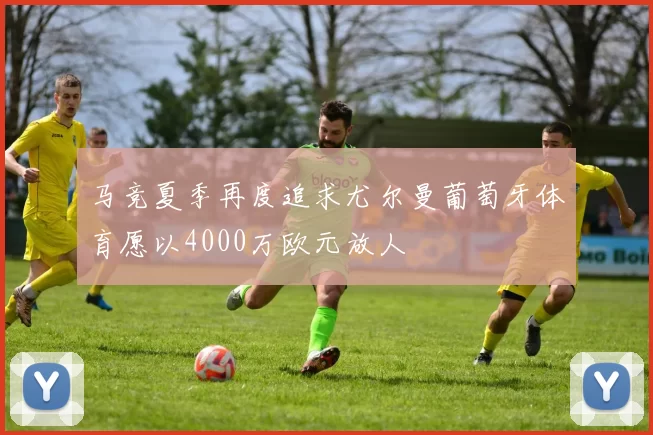 马竞夏季再度追求尤尔曼葡萄牙体育愿以4000万欧元放人
