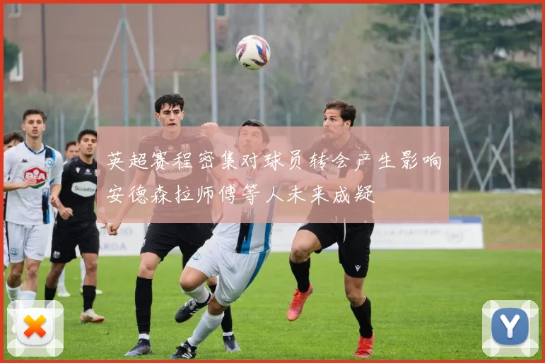 英超赛程密集对球员转会产生影响安德森拉师傅等人未来成疑