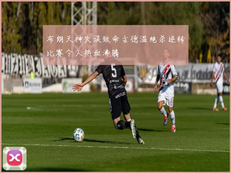 布朗天神失误致命古德温绝杀逆转比赛令人热血沸腾