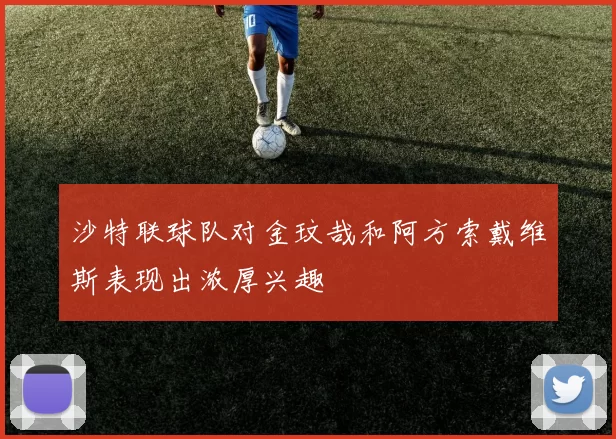 沙特联球队对金玟哉和阿方索戴维斯表现出浓厚兴趣
